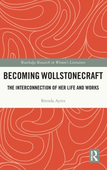 Becoming Wollstonecraft: The Interconnection of Her Life and Works