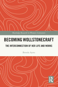 Title: Becoming Wollstonecraft: The Interconnection of Her Life and Works, Author: Brenda Ayres