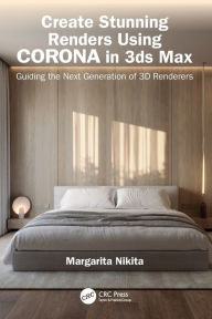 Title: Create Stunning Renders Using Corona in 3ds Max: Guiding the Next Generation of 3D Renderers, Author: Margarita Nikita