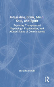 Title: Integrating Brain, Mind, Soul, and Spirit: Exploring Transpersonal Psychology, Psychedelics, and Altered States of Consciousness, Author: Eric John Parkins