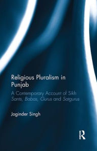 Title: Religious Pluralism in Punjab: A Contemporary Account of Sikh Sants, Babas, Gurus and Satgurus, Author: Joginder Singh