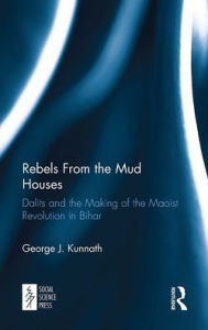 Title: Rebels From the Mud Houses: Dalits and the Making of the Maoist Revolution in Bihar, Author: George Kunnath