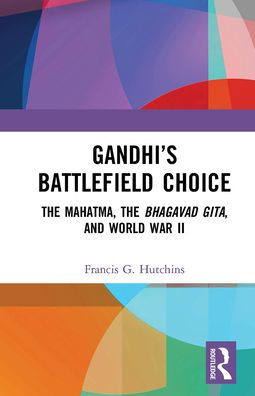 Gandhi's Battlefield Choice: The Mahatma, The Bhagavad Gita, and World War II