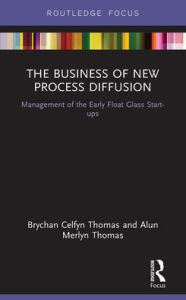 Title: The Business of New Process Diffusion: Management of the Early Float Glass Start-ups, Author: Brychan Celfyn Thomas