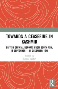 Title: Towards a Ceasefire in Kashmir: British Official Reports from South Asia, 18 September - 31 December 1948, Author: Lionel  Carter