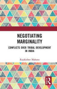 Title: Negotiating Marginality: Conflicts over Tribal Development in India, Author: Mahana Rajakishor