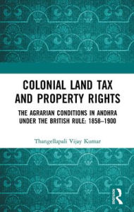 Title: Colonial Land Tax and Property Rights: The Agrarian Conditions in Andhra under the British Rule: 1858-1900, Author: Thangellapali Vijay Kumar