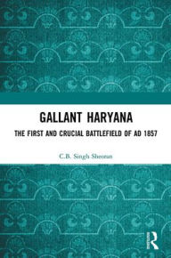 Title: Gallant Haryana: The First and Crucial Battlefield of AD 1857, Author: C.B. Singh Sheoran