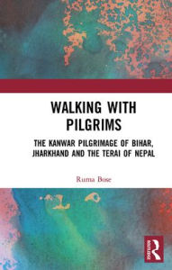 Title: Walking with Pilgrims: The Kanwar Pilgrimage of Bihar, Jharkhand and the Terai of Nepal, Author: Ruma Bose
