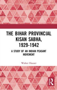 Title: The Bihar Provincial Kisan Sabha, 1929-1942: A Study of an Indian Peasant Movement, Author: Walter Hauser