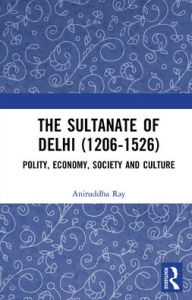 Title: The Sultanate of Delhi (1206-1526): Polity, Economy, Society and Culture, Author: Aniruddha Ray