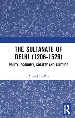 The Sultanate of Delhi (1206-1526): Polity, Economy, Society and Culture