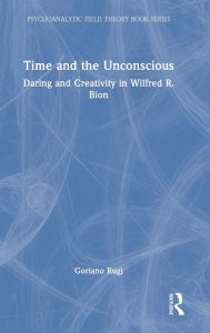 Title: Time and the Unconscious: Daring and Creativity in Wilfred R. Bion, Author: Goriano Rugi