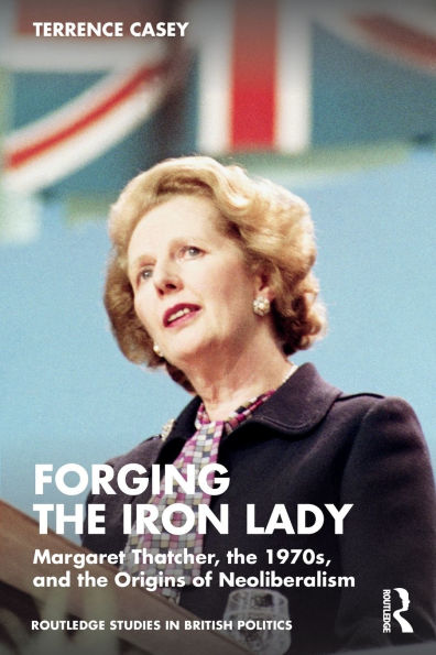 Forging the Iron Lady: Margaret Thatcher, 1970s, and Origins of Neoliberalism