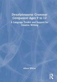 Title: Descriptosaurus Grammar Companion Ages 9 to 12: A Language Toolkit and Support for Creative Writing, Author: Alison Wilcox