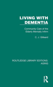 Title: Living with Dementia: Community Care of the Elderly Mentally Infirm, Author: C. J. Gilleard