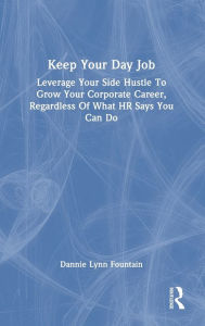 Title: Keep Your Day Job: Leverage Your Side Hustle To Grow Your Corporate Career, Regardless Of What HR Says You Can Do, Author: Dannie Fountain