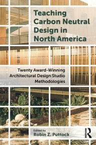 Title: Teaching Carbon Neutral Design in North America: Twenty Award-Winning Architectural Design Studio Methodologies, Author: Robin Z. Puttock