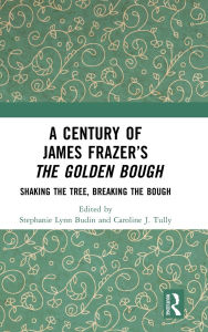 Title: A Century of James Frazer's The Golden Bough: Shaking the Tree, Breaking the Bough, Author: Stephanie Lynn Budin