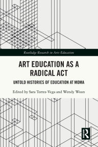 Title: Art Education as a Radical Act: Untold Histories of Education at MoMA, Author: Sara Torres-Vega
