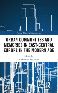 Title: Urban Communities and Memories in East-Central Europe in the Modern Age, Author: Aleksander Lupienko