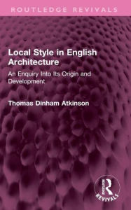 Title: Local Style in English Architecture: An Enquiry Into Its Origin and Development, Author: Thomas Atkinson