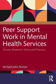 Title: Peer Support Work in Mental Health Services: Theory, Research, Policy and Practice, Author: Michael John Norton