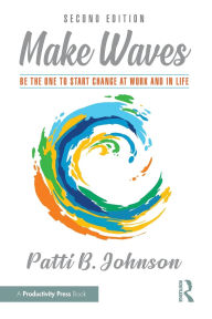 Title: Make Waves: Be the One to Start Change at Work and in Life, Author: Patti B. Johnson