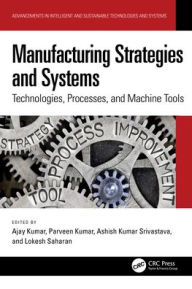 Title: Manufacturing Strategies and Systems: Technologies, Processes, and Machine Tools, Author: Ajay Kumar