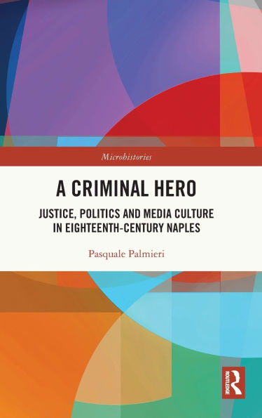 A Criminal Hero: Justice, Politics and Media Culture Eighteenth-Century Naples