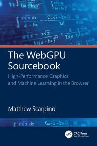 Title: The WebGPU Sourcebook: High-Performance Graphics and Machine Learning in the Browser, Author: Matthew Scarpino