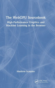 Title: The WebGPU Sourcebook: High-Performance Graphics and Machine Learning in the Browser, Author: Matthew Scarpino