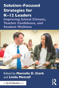 Title: Solution-Focused Strategies for K-12 Leaders: Improving School Climate, Teacher Confidence, and Student Wellness, Author: Marcella D. Stark