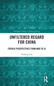 Title: Unfiltered Regard for China: French Perspectives from Mao to Xi, Author: Peidong Sun