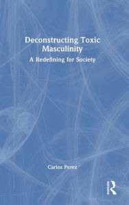 Title: Deconstructing Toxic Masculinity: A Redefining for Society, Author: Carlos Perez