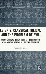 Title: Leibniz, Classical Theism, and the Problem of Evil: Why Classical Theism Must Affirm That Our World is the Best of All Possible Worlds, Author: Nathan A. Jacobs