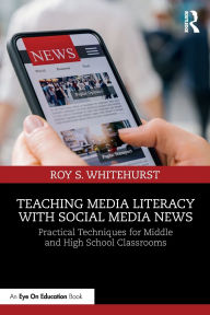 Title: Teaching Media Literacy with Social Media News: Practical Techniques for Middle and High School Classrooms, Author: Roy S. Whitehurst