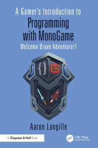 Title: A Gamer's Introduction to Programming with MonoGame: Welcome Brave Adventurer!, Author: Aaron Langille