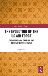 Title: The Evolution of the US Air Force: Organizational Culture and Preparedness for War, Author: Israel Guy