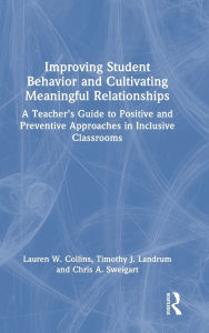 Title: Improving Student Behavior and Cultivating Meaningful Relationships: A Teacher's Guide to Positive and Preventive Approaches in Inclusive Classrooms, Author: Lauren W. Collins
