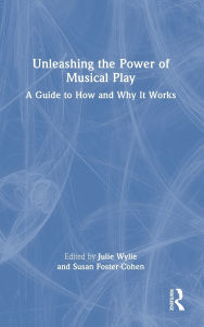 Title: Unleashing the Power of Musical Play: A Guide to How and Why It Works, Author: Julie Wylie