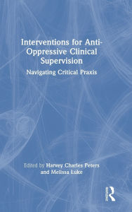Title: Interventions for Anti-Oppressive Clinical Supervision: Navigating Critical Praxis, Author: Harvey Charles Peters