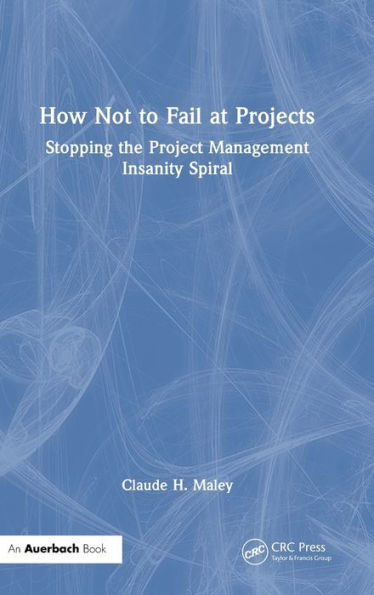 How Not to Fail at Projects: Stopping the Project Management Insanity Spiral
