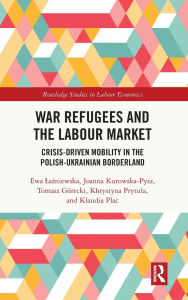 Title: War Refugees and the Labour Market: Crisis-Driven Mobility in the Polish-Ukrainian Borderland, Author: Ewa Lazniewska