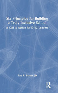 Title: Six Principles for Building a Truly Inclusive School: A Call to Action for K-12 Leaders, Author: Toni R. Barton