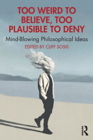 Title: Too Weird to Believe, Too Plausible to Deny: Mind-Blowing Philosophical Ideas, Author: Cliff Sosis