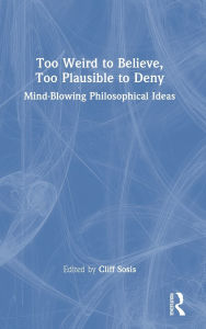 Title: Too Weird to Believe, Too Plausible to Deny: Mind-Blowing Philosophical Ideas, Author: Cliff Sosis