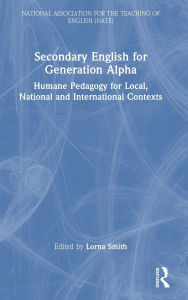 Title: Secondary English for Generation Alpha: Humane Pedagogy for Local, National and International Contexts, Author: Lorna Smith