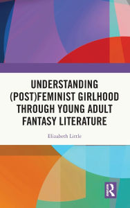 Title: Understanding (Post)feminist Girlhood Through Young Adult Fantasy Literature, Author: Elizabeth Little