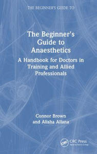 Title: The Beginner's Guide to Anaesthetics: A Handbook for Doctors in Training and Allied Professionals, Author: Connor Brown